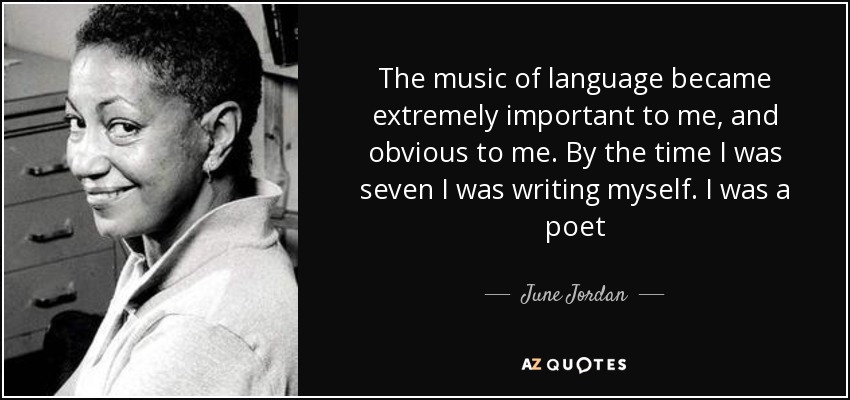 The music of language became extremely important to me, and obvious to me. By the time I was seven I was writing myself. I was a poet - June Jordan