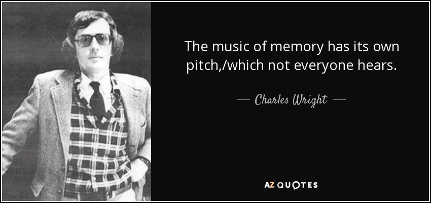 The music of memory has its own pitch,/which not everyone hears. - Charles Wright