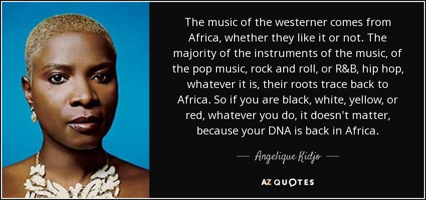 The music of the westerner comes from Africa, whether they like it or not. The majority of the instruments of the music, of the pop music, rock and roll, or R&B, hip hop, whatever it is, their roots trace back to Africa. So if you are black, white, yellow, or red, whatever you do, it doesn't matter, because your DNA is back in Africa. - Angelique Kidjo