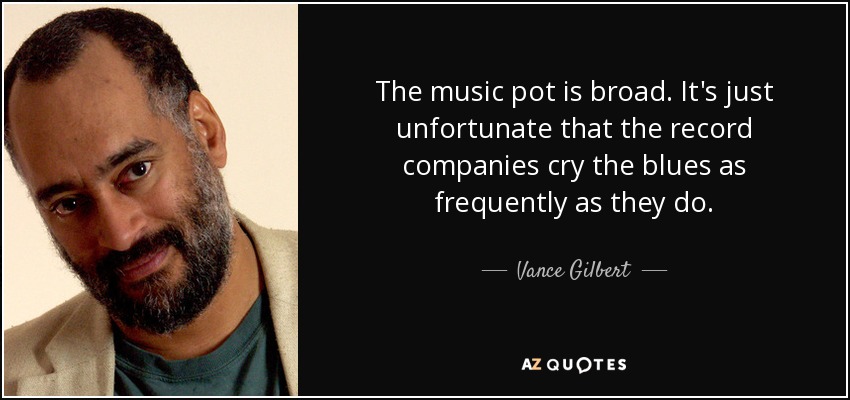 The music pot is broad. It's just unfortunate that the record companies cry the blues as frequently as they do. - Vance Gilbert