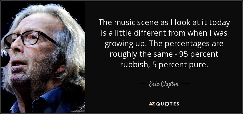 The music scene as I look at it today is a little different from when I was growing up. The percentages are roughly the same - 95 percent rubbish, 5 percent pure. - Eric Clapton