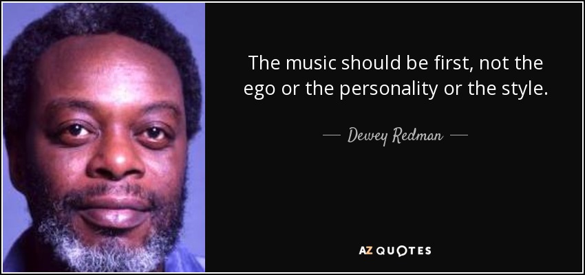 The music should be first, not the ego or the personality or the style. - Dewey Redman