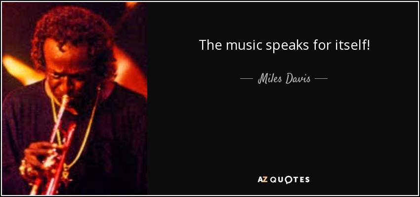 The music speaks for itself! - Miles Davis