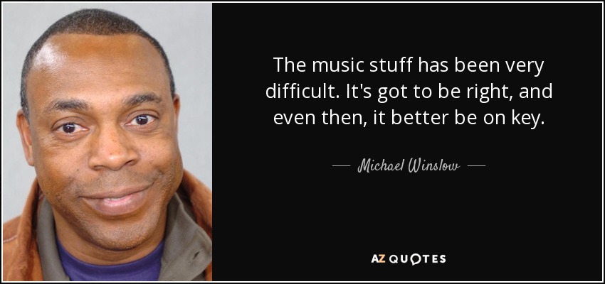 The music stuff has been very difficult. It's got to be right, and even then, it better be on key. - Michael Winslow