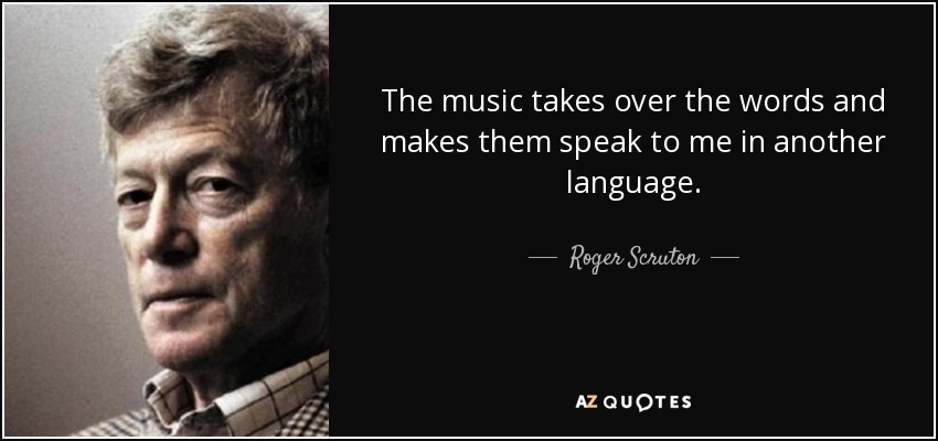 The music takes over the words and makes them speak to me in another language. - Roger Scruton