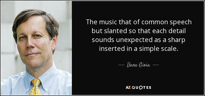 The music that of common speech but slanted so that each detail sounds unexpected as a sharp inserted in a simple scale. - Dana Gioia