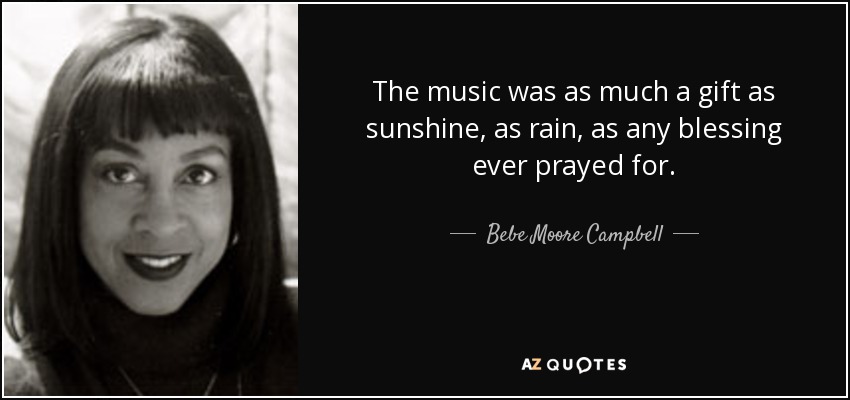 The music was as much a gift as sunshine, as rain, as any blessing ever prayed for. - Bebe Moore Campbell