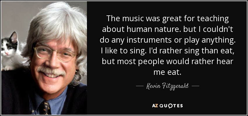 The music was great for teaching about human nature. but I couldn't do any instruments or play anything. I like to sing. I'd rather sing than eat, but most people would rather hear me eat. - Kevin Fitzgerald