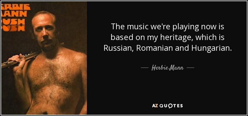 The music we're playing now is based on my heritage, which is Russian, Romanian and Hungarian. - Herbie Mann