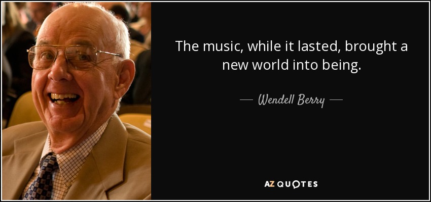 The music, while it lasted, brought a new world into being. - Wendell Berry