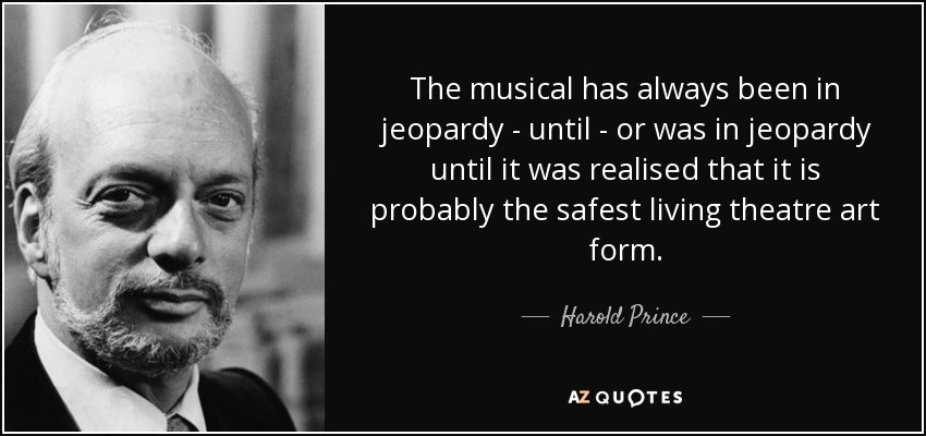 The musical has always been in jeopardy - until - or was in jeopardy until it was realised that it is probably the safest living theatre art form. - Harold Prince