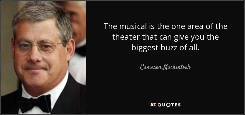 The musical is the one area of the theater that can give you the biggest buzz of all. - Cameron Mackintosh