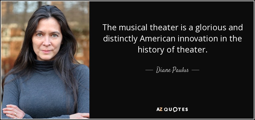 The musical theater is a glorious and distinctly American innovation in the history of theater. - Diane Paulus