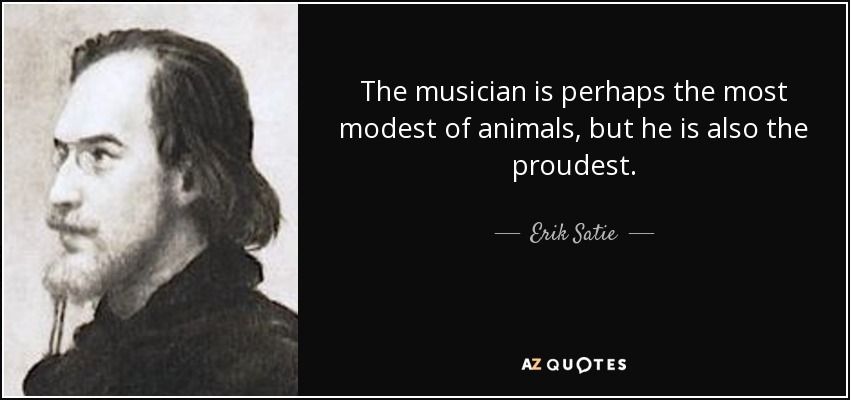 The musician is perhaps the most modest of animals, but he is also the proudest. - Erik Satie
