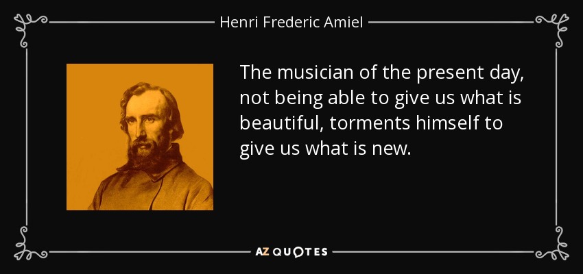 The musician of the present day, not being able to give us what is beautiful, torments himself to give us what is new. - Henri Frederic Amiel