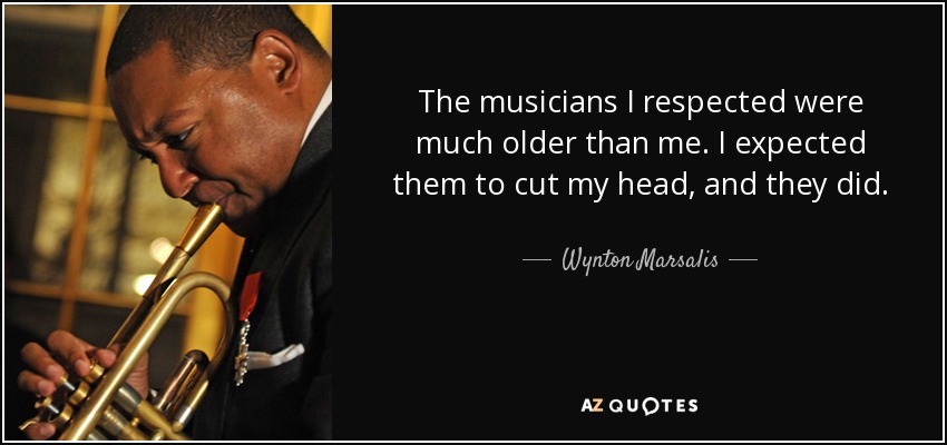 The musicians I respected were much older than me. I expected them to cut my head, and they did. - Wynton Marsalis