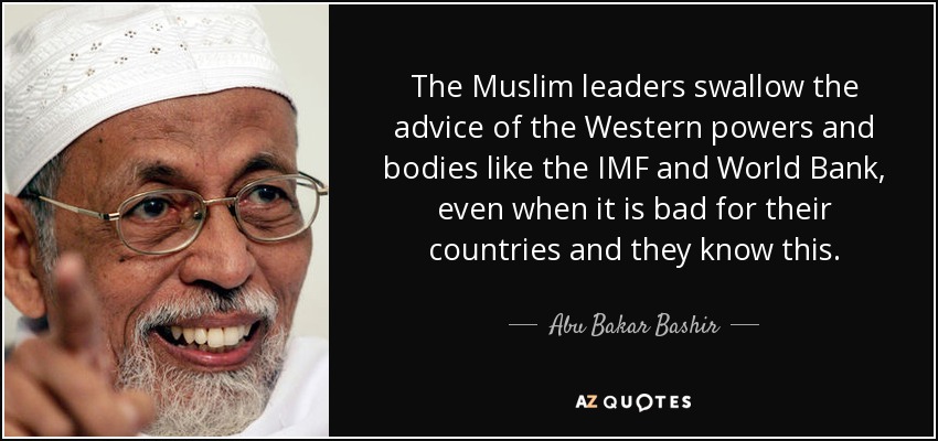 The Muslim leaders swallow the advice of the Western powers and bodies like the IMF and World Bank, even when it is bad for their countries and they know this. - Abu Bakar Bashir