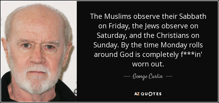 The Muslims observe their Sabbath on Friday, the Jews observe on Saturday, and the Christians on Sunday. By the time Monday rolls around God is completely f***in' worn out. - George Carlin
