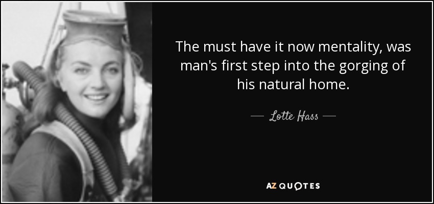 The must have it now mentality, was man's first step into the gorging of his natural home. - Lotte Hass