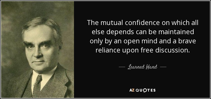The mutual confidence on which all else depends can be maintained only by an open mind and a brave reliance upon free discussion. - Learned Hand