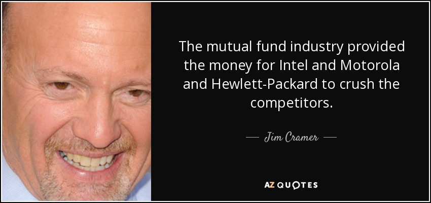 The mutual fund industry provided the money for Intel and Motorola and Hewlett-Packard to crush the competitors. - Jim Cramer