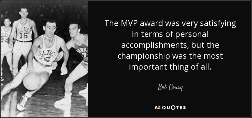 The MVP award was very satisfying in terms of personal accomplishments, but the championship was the most important thing of all. - Bob Cousy