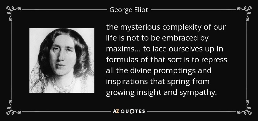 the mysterious complexity of our life is not to be embraced by maxims ... to lace ourselves up in formulas of that sort is to repress all the divine promptings and inspirations that spring from growing insight and sympathy. - George Eliot