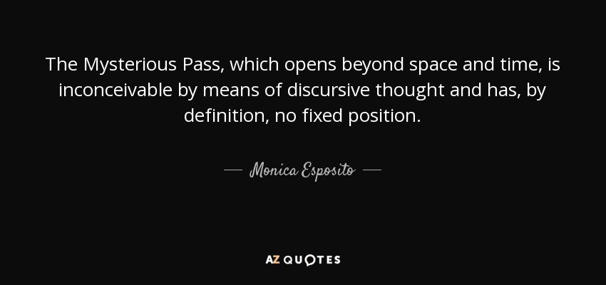 The Mysterious Pass, which opens beyond space and time, is inconceivable by means of discursive thought and has, by definition, no fixed position. - Monica Esposito