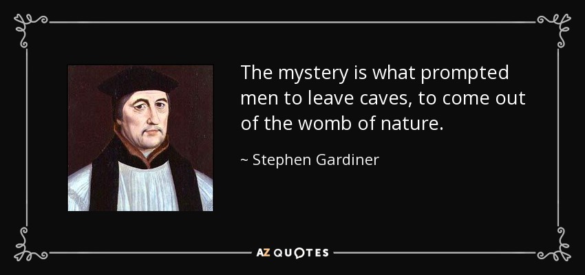 The mystery is what prompted men to leave caves, to come out of the womb of nature. - Stephen Gardiner
