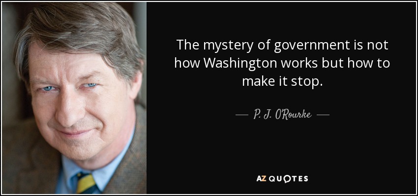 The mystery of government is not how Washington works but how to make it stop. - P. J. O'Rourke