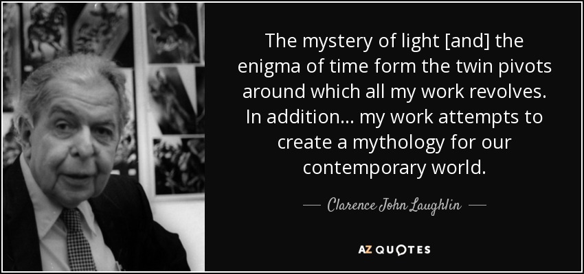 The mystery of light [and] the enigma of time form the twin pivots around which all my work revolves. In addition... my work attempts to create a mythology for our contemporary world. - Clarence John Laughlin