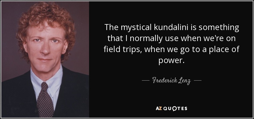 The mystical kundalini is something that I normally use when we're on field trips, when we go to a place of power. - Frederick Lenz