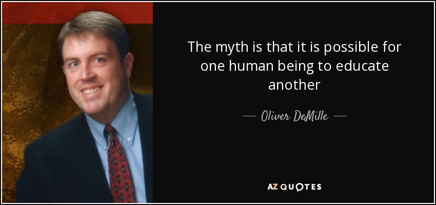 The myth is that it is possible for one human being to educate another - Oliver DeMille