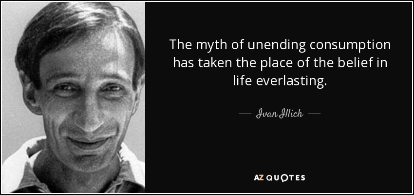 The myth of unending consumption has taken the place of the belief in life everlasting. - Ivan Illich