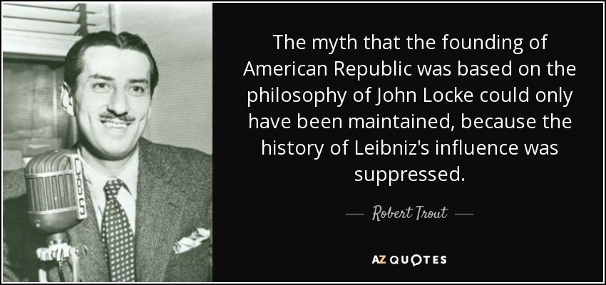The myth that the founding of American Republic was based on the philosophy of John Locke could only have been maintained, because the history of Leibniz's influence was suppressed. - Robert Trout