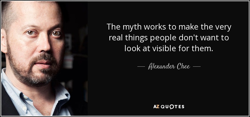 The myth works to make the very real things people don't want to look at visible for them. - Alexander Chee