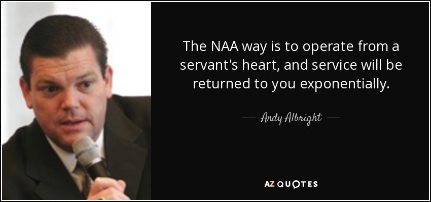 The NAA way is to operate from a servant's heart, and service will be returned to you exponentially. - Andy Albright