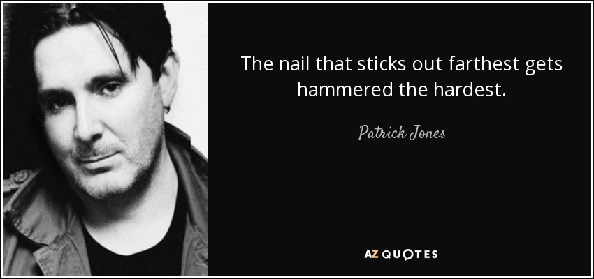 The nail that sticks out farthest gets hammered the hardest. - Patrick Jones