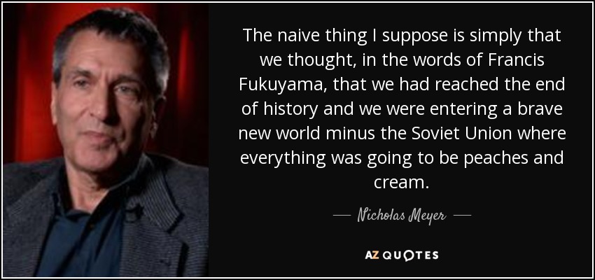 The naive thing I suppose is simply that we thought, in the words of Francis Fukuyama, that we had reached the end of history and we were entering a brave new world minus the Soviet Union where everything was going to be peaches and cream. - Nicholas Meyer