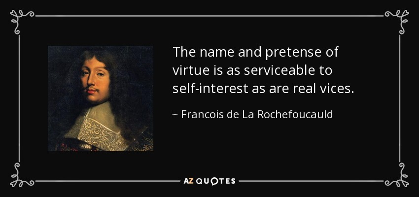 The name and pretense of virtue is as serviceable to self-interest as are real vices. - Francois de La Rochefoucauld