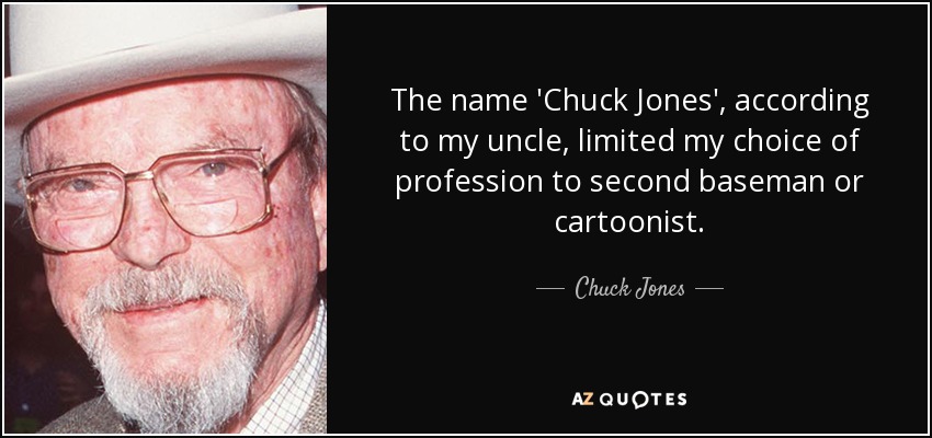 The name 'Chuck Jones', according to my uncle, limited my choice of profession to second baseman or cartoonist. - Chuck Jones