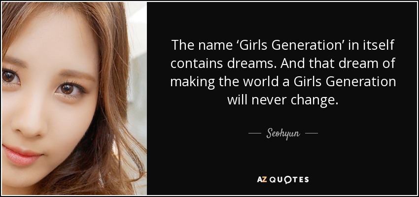 The name ‘Girls Generation’ in itself contains dreams. And that dream of making the world a Girls Generation will never change. - Seohyun