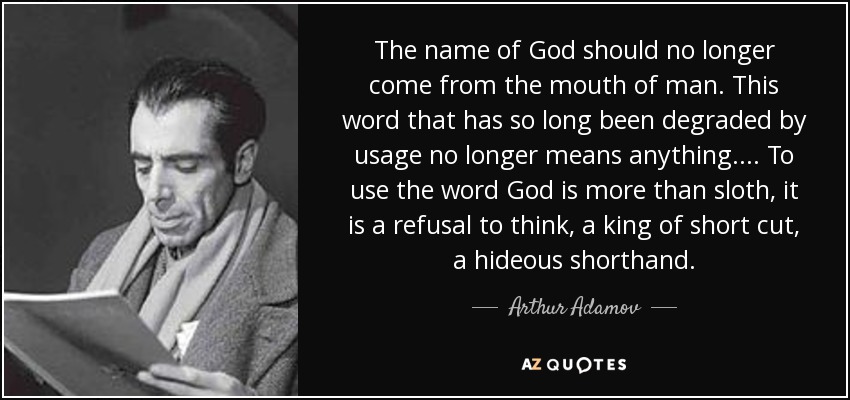 The name of God should no longer come from the mouth of man. This word that has so long been degraded by usage no longer means anything.... To use the word God is more than sloth, it is a refusal to think, a king of short cut, a hideous shorthand. - Arthur Adamov