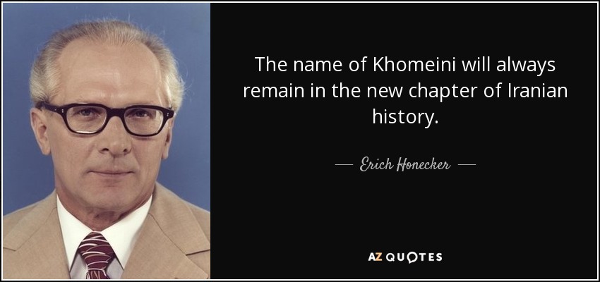The name of Khomeini will always remain in the new chapter of Iranian history. - Erich Honecker