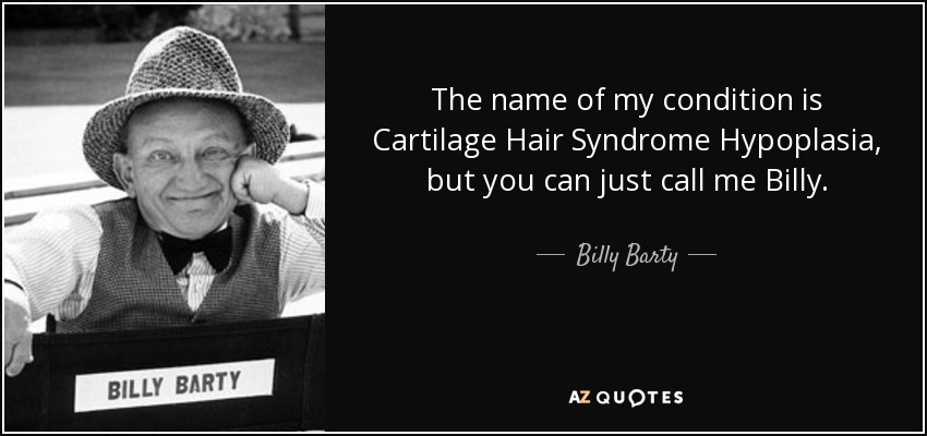The name of my condition is Cartilage Hair Syndrome Hypoplasia, but you can just call me Billy. - Billy Barty