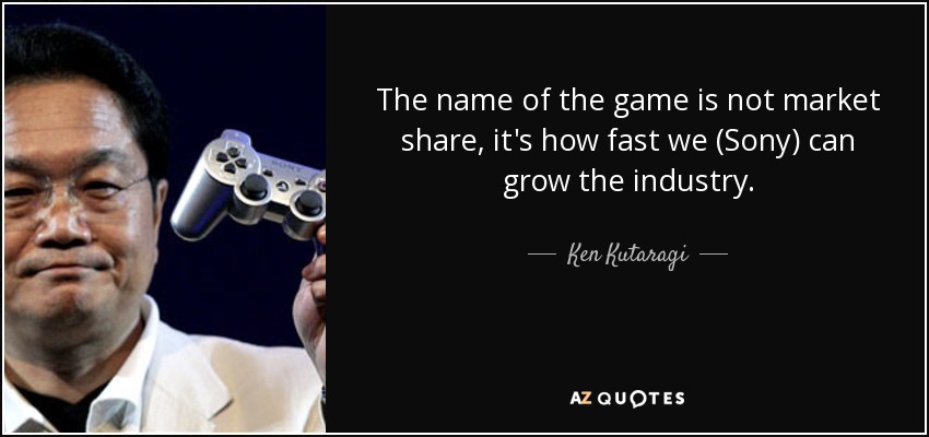 The name of the game is not market share, it's how fast we (Sony) can grow the industry. - Ken Kutaragi