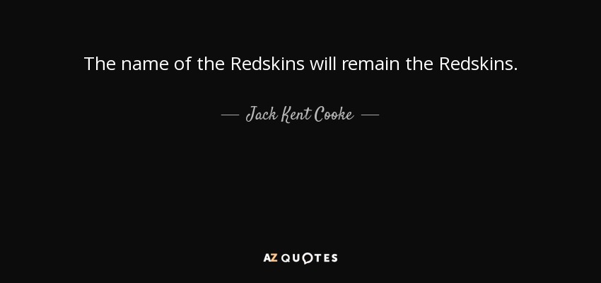 The name of the Redskins will remain the Redskins. - Jack Kent Cooke