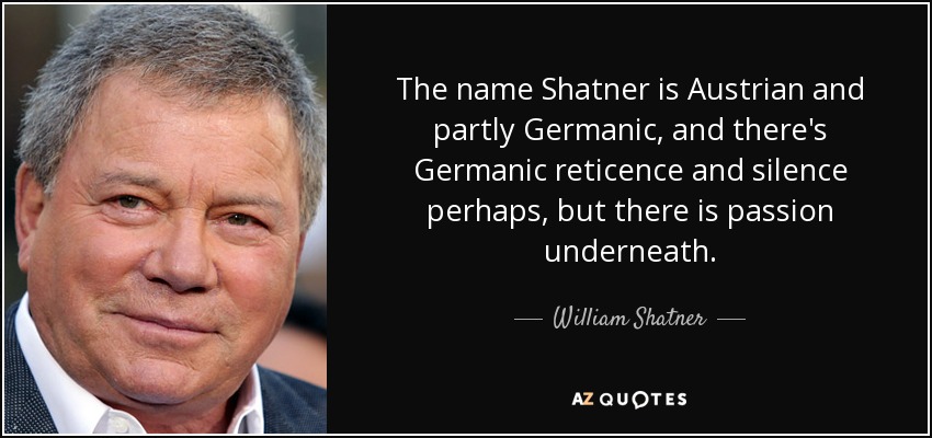 The name Shatner is Austrian and partly Germanic, and there's Germanic reticence and silence perhaps, but there is passion underneath. - William Shatner