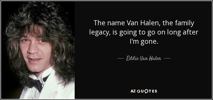 The name Van Halen, the family legacy, is going to go on long after I'm gone. - Eddie Van Halen