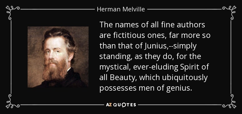 The names of all fine authors are fictitious ones, far more so than that of Junius,--simply standing, as they do, for the mystical, ever-eluding Spirit of all Beauty, which ubiquitously possesses men of genius. - Herman Melville